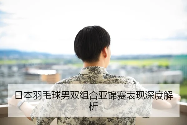 日本羽毛球男双组合亚锦赛表现深度解析